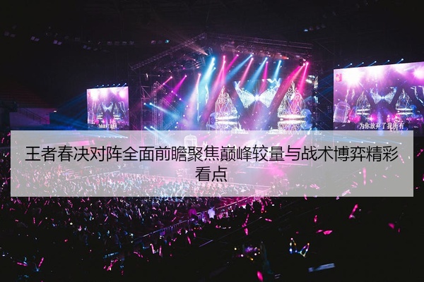王者春决对阵全面前瞻聚焦巅峰较量与战术博弈精彩看点