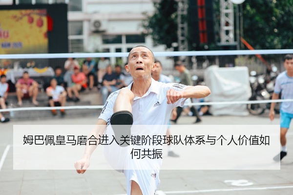 姆巴佩皇马磨合进入关键阶段球队体系与个人价值如何共振