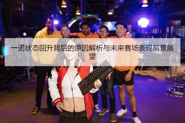 一诺状态回升背后的原因解析与未来赛场表现前景展望