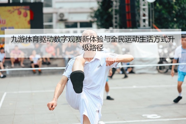 九游体育驱动数字观赛新体验与全民运动生活方式升级路径