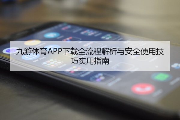 九游体育APP下载全流程解析与安全使用技巧实用指南