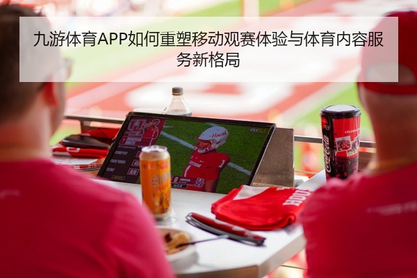 九游体育APP如何重塑移动观赛体验与体育内容服务新格局