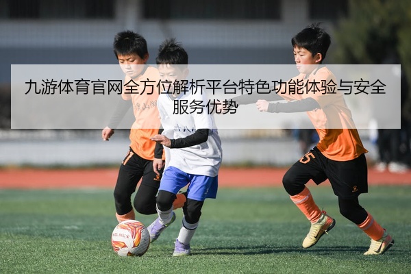 九游体育官网全方位解析平台特色功能体验与安全服务优势
